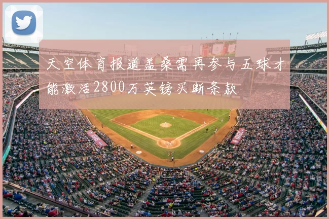 天空体育报道盖桑需再参与五球才能激活2800万英镑买断条款