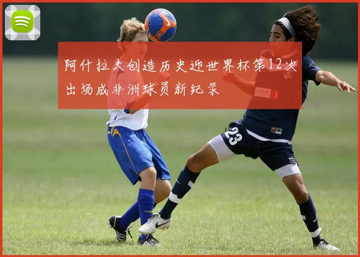 阿什拉夫创造历史迎世界杯第12次出场成非洲球员新纪录
