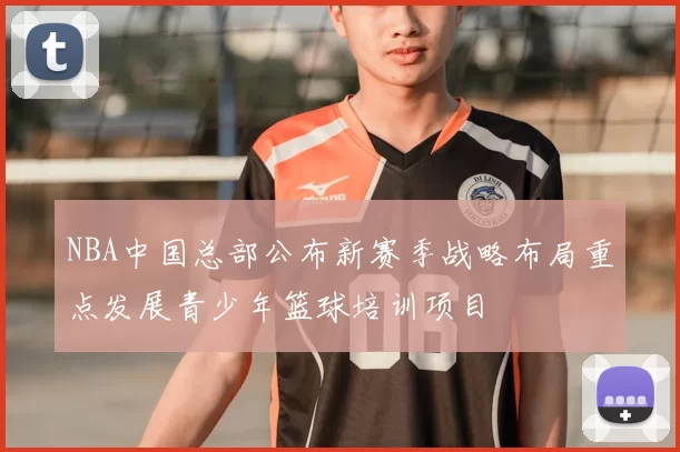 NBA中国总部公布新赛季战略布局重点发展青少年篮球培训项目