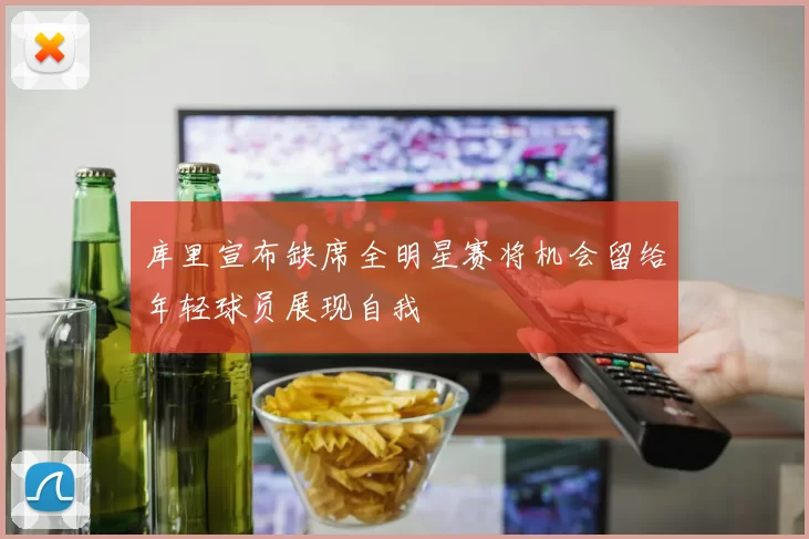 库里宣布缺席全明星赛将机会留给年轻球员展现自我