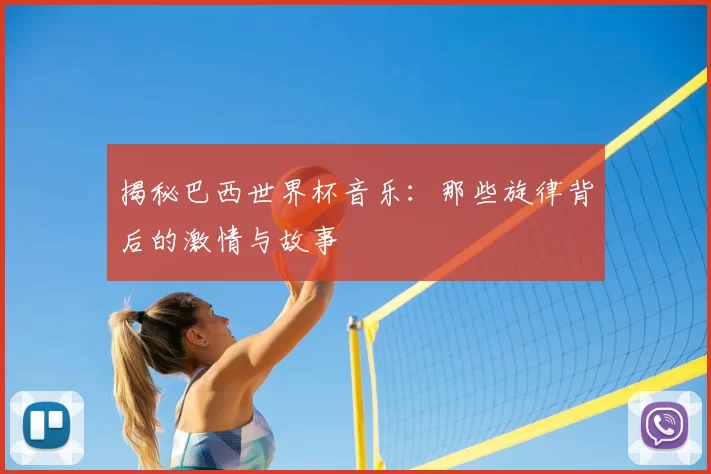 揭秘巴西世界杯音乐：那些旋律背后的激情与故事