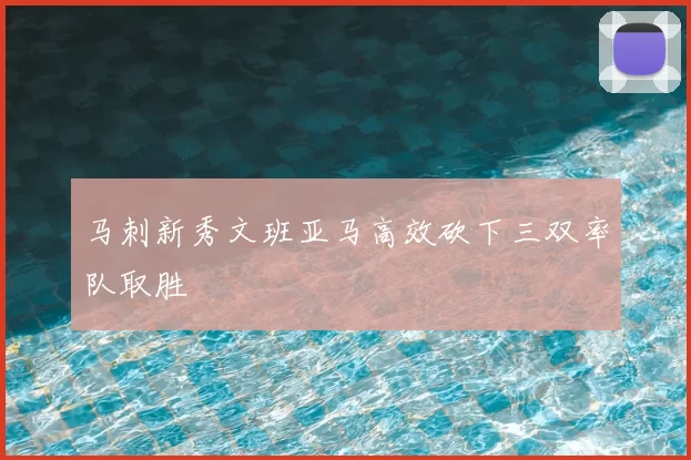 马刺新秀文班亚马高效砍下三双率队取胜