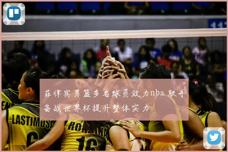 菲律宾男篮多名球员效力nba 联手备战世界杯提升整体实力