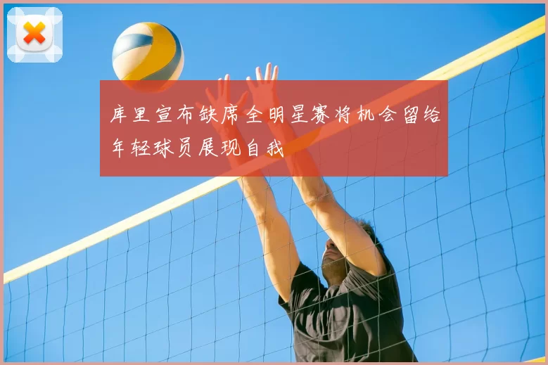 库里宣布缺席全明星赛将机会留给年轻球员展现自我
