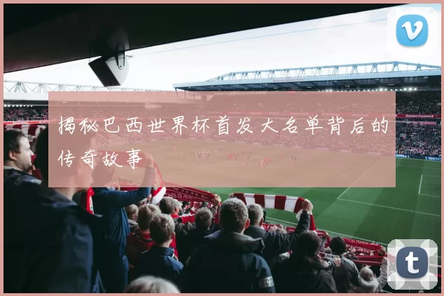 揭秘巴西世界杯首发大名单背后的传奇故事