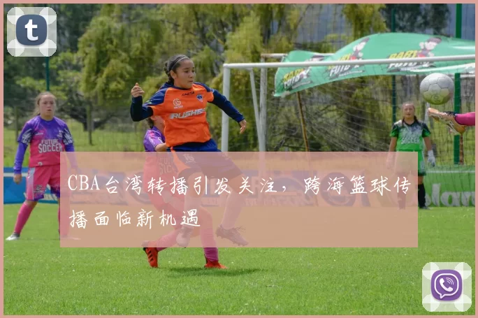 CBA台湾转播引发关注，跨海篮球传播面临新机遇