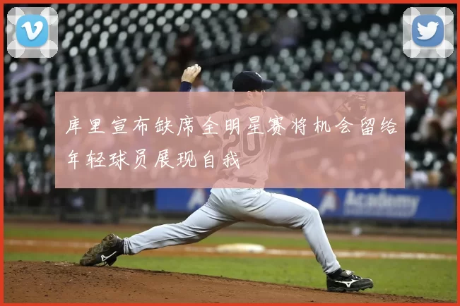 库里宣布缺席全明星赛将机会留给年轻球员展现自我