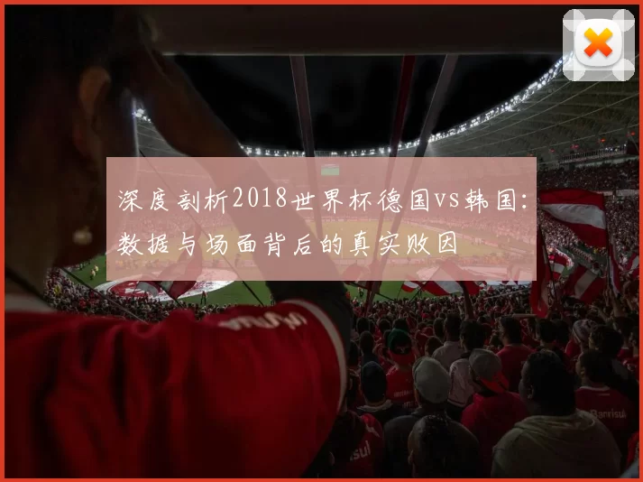 深度剖析2018世界杯德国vs韩国:数据与场面背后的真实败因