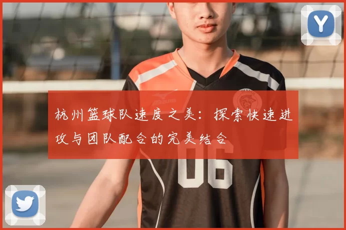 杭州篮球队速度之美:探索快速进攻与团队配合的完美结合