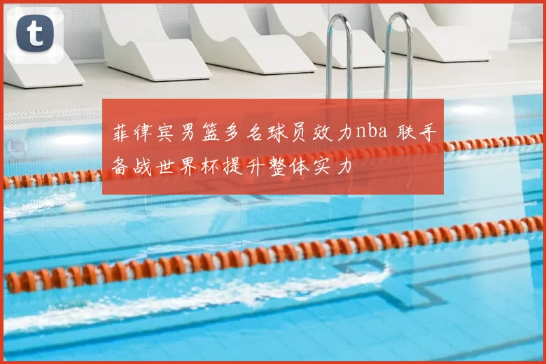 菲律宾男篮多名球员效力nba 联手备战世界杯提升整体实力