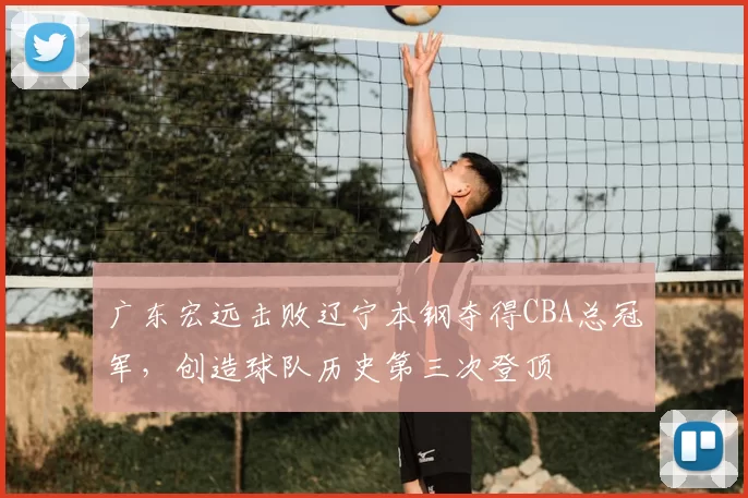 广东宏远击败辽宁本钢夺得CBA总冠军,创造球队历史第三次登顶
