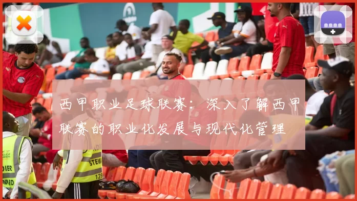 西甲职业足球联赛:深入了解西甲联赛的职业化发展与现代化管理