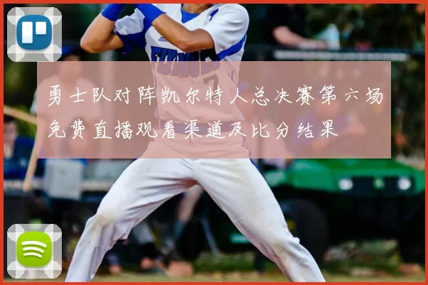 勇士队对阵凯尔特人总决赛第六场免费直播观看渠道及比分结果