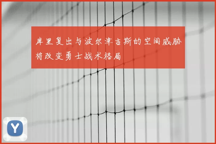 库里复出与波尔津吉斯的空间威胁将改变勇士战术格局