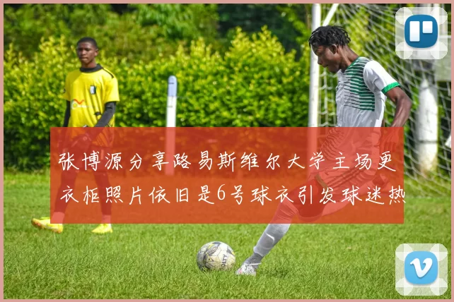 张博源分享路易斯维尔大学主场更衣柜照片依旧是6号球衣引发球迷热议