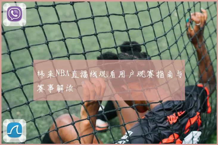 纬来NBA直播线观看用户观赛指南与赛事解读