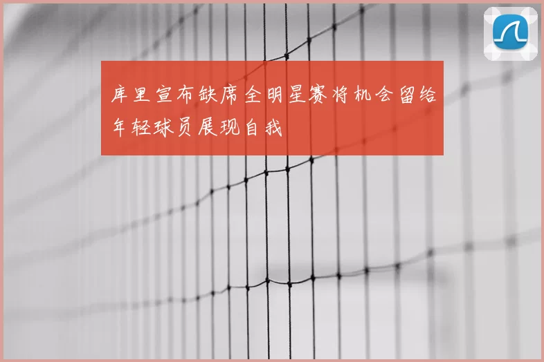 库里宣布缺席全明星赛将机会留给年轻球员展现自我