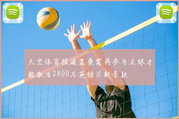 天空体育报道盖桑需再参与五球才能激活2800万英镑买断条款