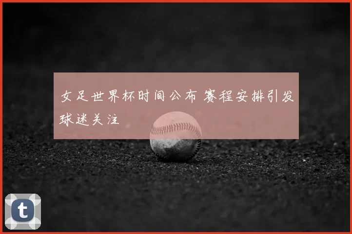 女足世界杯时间公布 赛程安排引发球迷关注