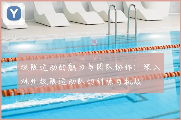 极限运动的魅力与团队协作：深入杭州极限运动队的训练与挑战