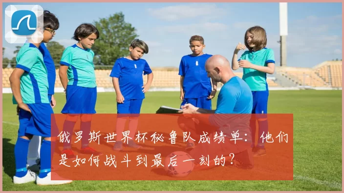俄罗斯世界杯秘鲁队成绩单：他们是如何战斗到最后一刻的？