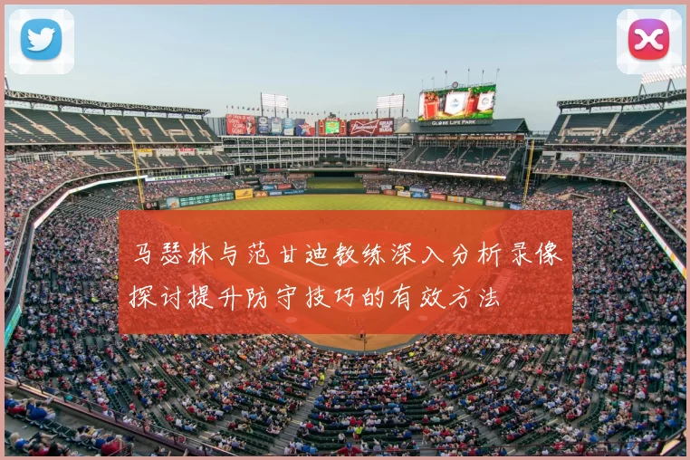 马瑟林与范甘迪教练深入分析录像探讨提升防守技巧的有效方法