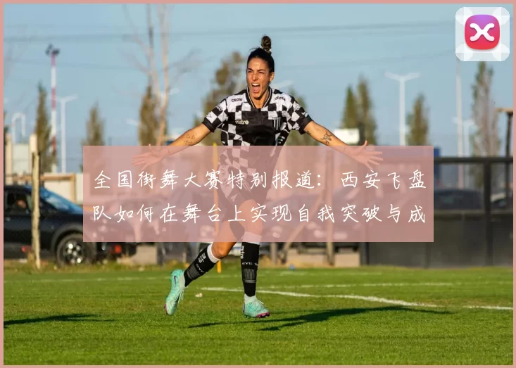 全国街舞大赛特别报道：西安飞盘队如何在舞台上实现自我突破与成长