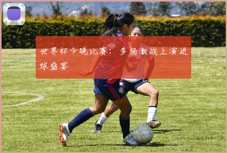 世界杯今晚比赛：多场激战上演进球盛宴