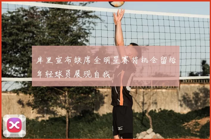 库里宣布缺席全明星赛将机会留给年轻球员展现自我