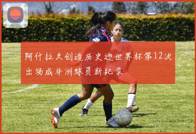 阿什拉夫创造历史迎世界杯第12次出场成非洲球员新纪录