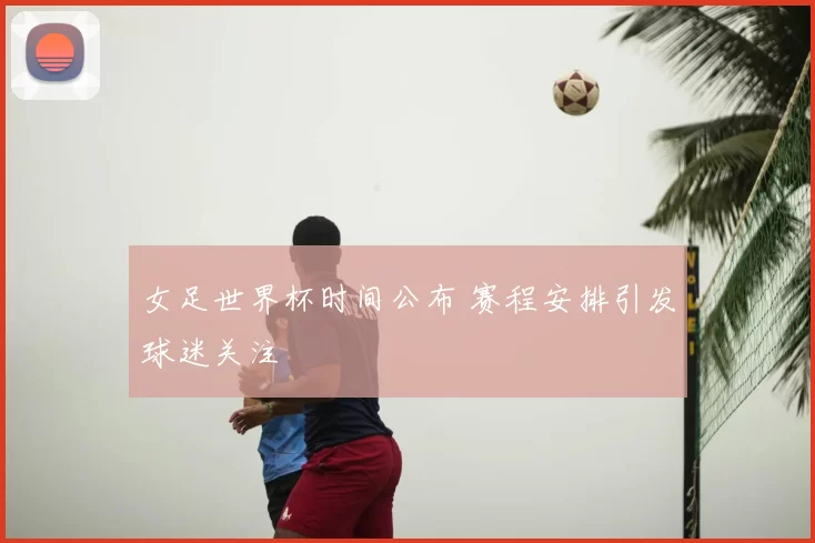 女足世界杯时间公布 赛程安排引发球迷关注