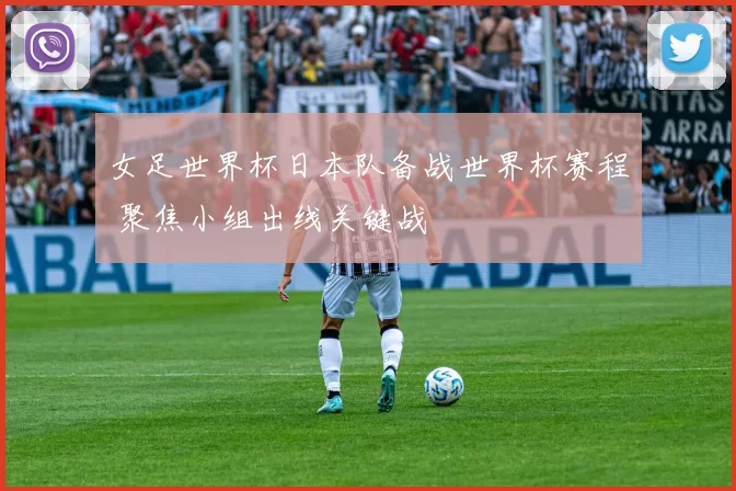女足世界杯日本队备战世界杯赛程 聚焦小组出线关键战