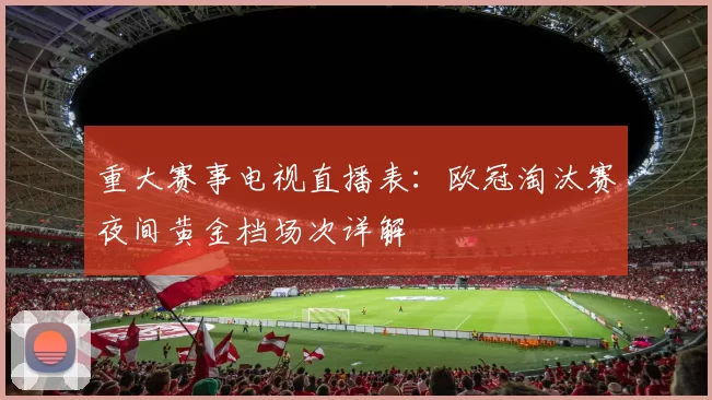重大赛事电视直播表：欧冠淘汰赛夜间黄金档场次详解