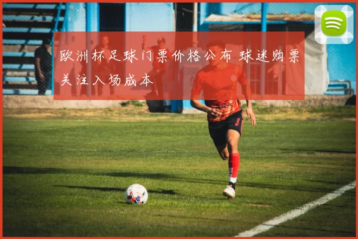 欧洲杯足球门票价格公布 球迷购票关注入场成本