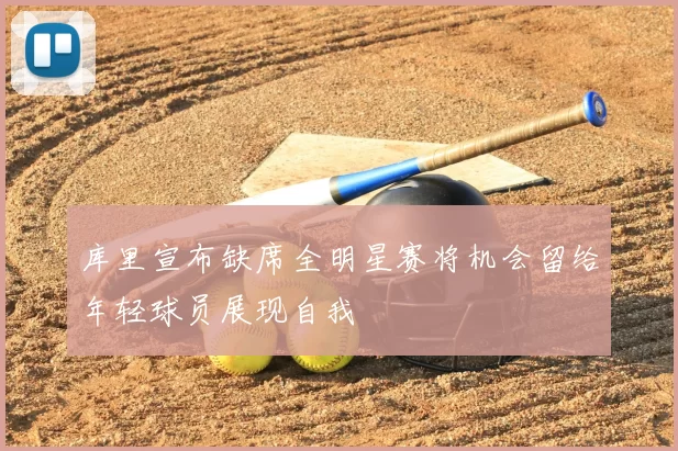 库里宣布缺席全明星赛将机会留给年轻球员展现自我