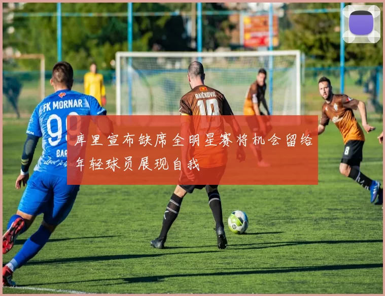 库里宣布缺席全明星赛将机会留给年轻球员展现自我