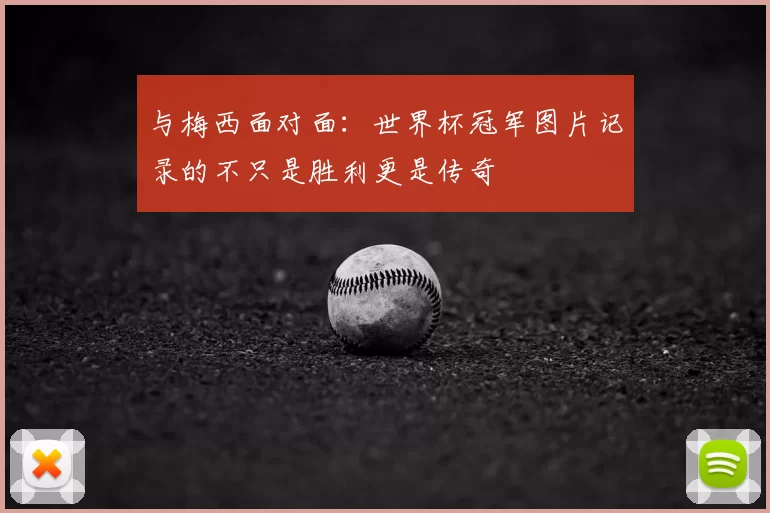 与梅西面对面:世界杯冠军图片记录的不只是胜利更是传奇