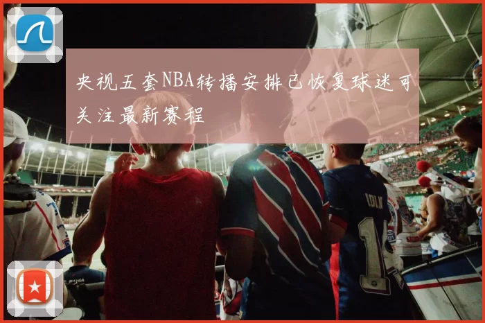 央视五套NBA转播安排已恢复球迷可关注最新赛程