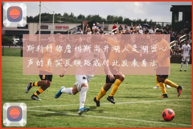斯科特称詹姆斯离开湖人是湖密心声的真实反映路威对此发表看法