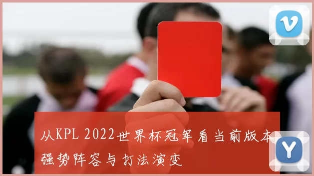 从KPL 2022世界杯冠军看当前版本强势阵容与打法演变