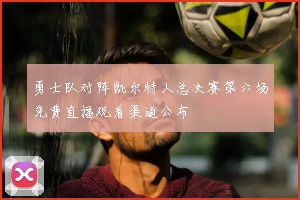 勇士队对阵凯尔特人总决赛第六场免费直播观看渠道公布