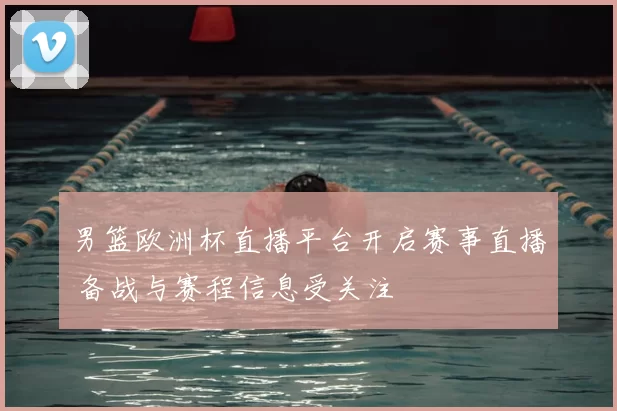 男篮欧洲杯直播平台开启赛事直播 备战与赛程信息受关注