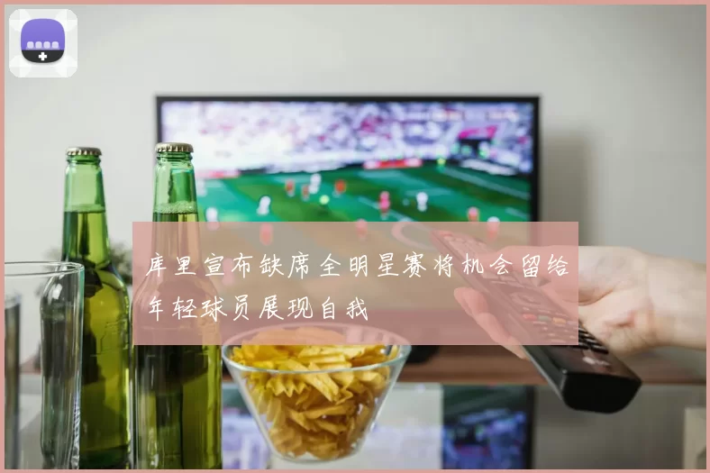 库里宣布缺席全明星赛将机会留给年轻球员展现自我