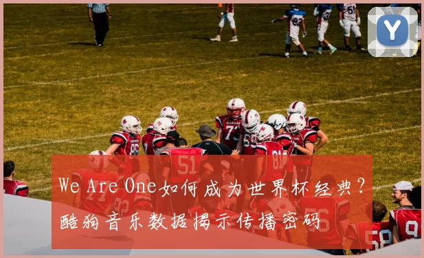 We Are One如何成为世界杯经典?酷狗音乐数据揭示传播密码