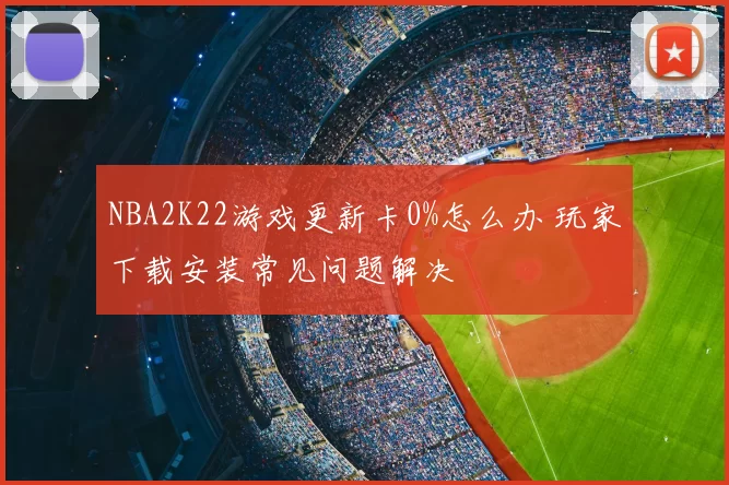 NBA2K22游戏更新卡0%怎么办 玩家下载安装常见问题解决