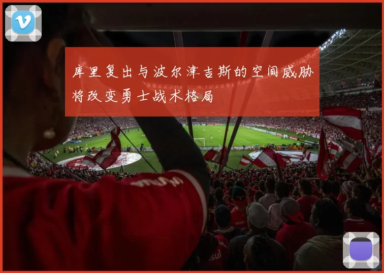 库里复出与波尔津吉斯的空间威胁将改变勇士战术格局