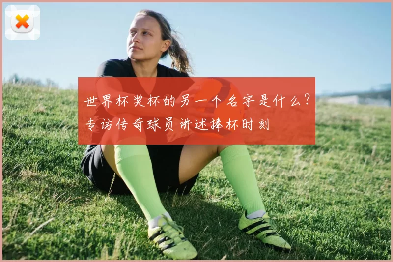 世界杯奖杯的另一个名字是什么?专访传奇球员讲述捧杯时刻