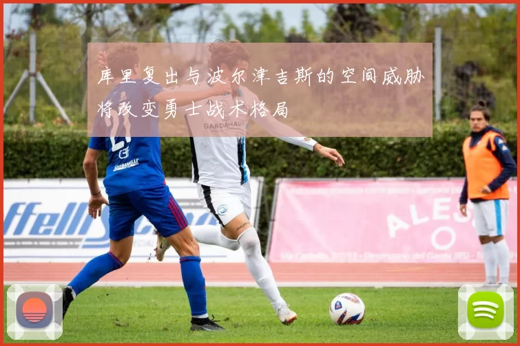 库里复出与波尔津吉斯的空间威胁将改变勇士战术格局