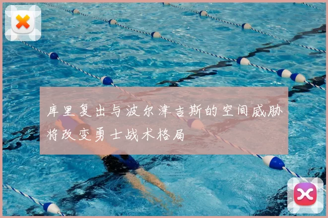 库里复出与波尔津吉斯的空间威胁将改变勇士战术格局