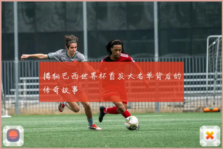 揭秘巴西世界杯首发大名单背后的传奇故事